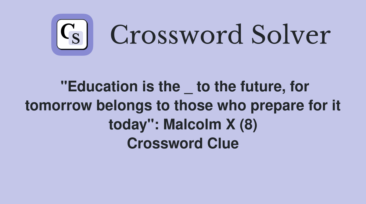 "Education is the _ to the future, for tomorrow belongs to those who prepare for it today": Malcolm X (8) Crossword Clue