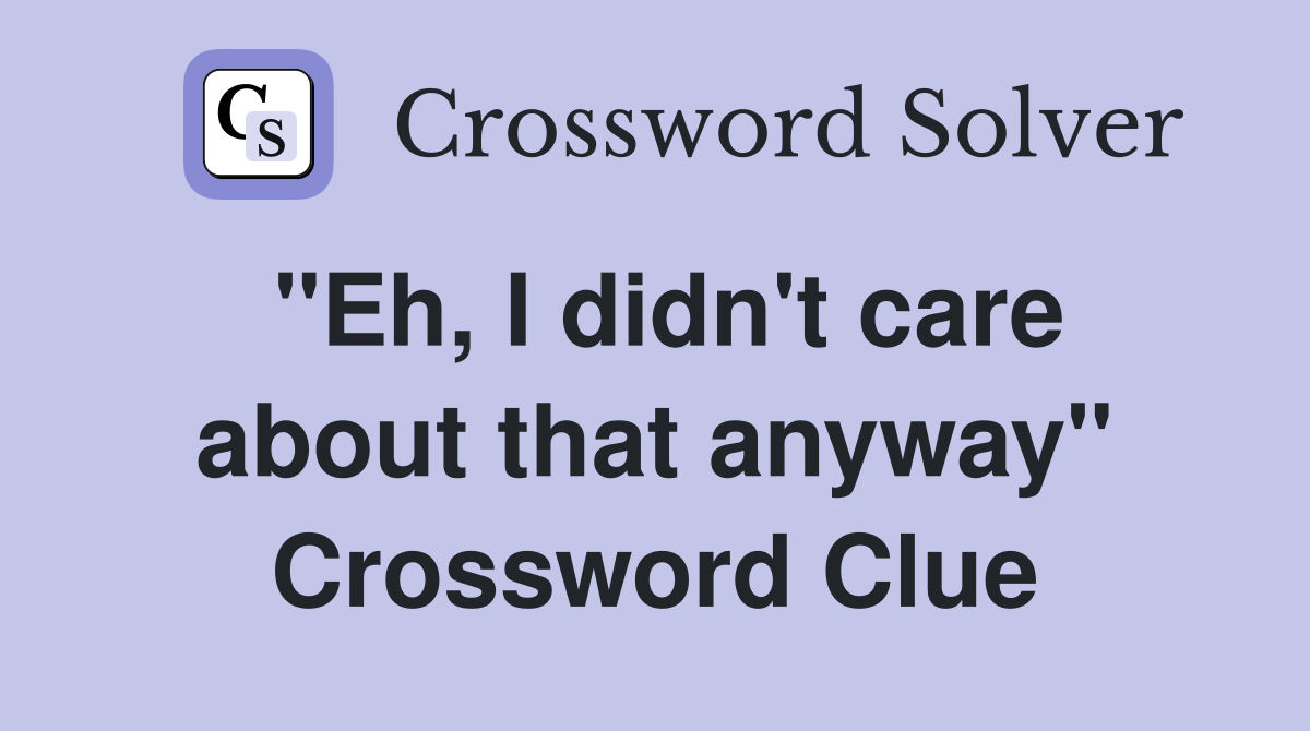 "Eh, I didn't care about that anyway" Crossword Clue