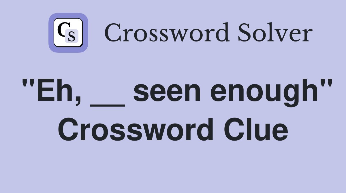 "Eh, __ seen enough" Crossword Clue