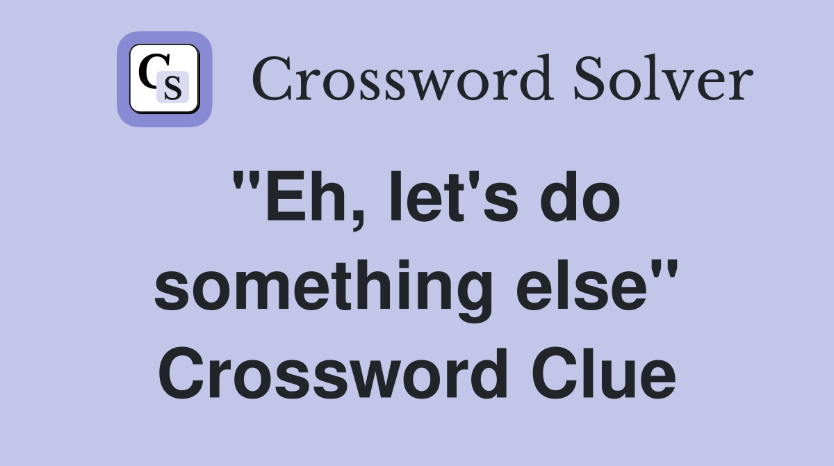 "Eh, let's do something else" Crossword Clue