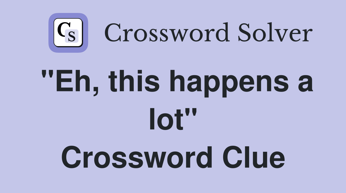 "Eh, this happens a lot" Crossword Clue