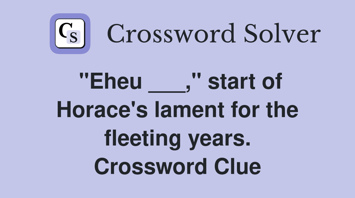 "Eheu ___," start of Horace's lament for the fleeting years. Crossword Clue