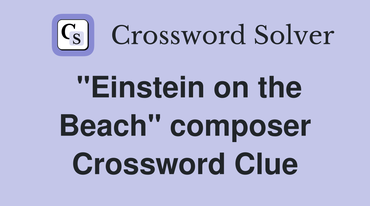 "Einstein on the Beach" composer Crossword Clue