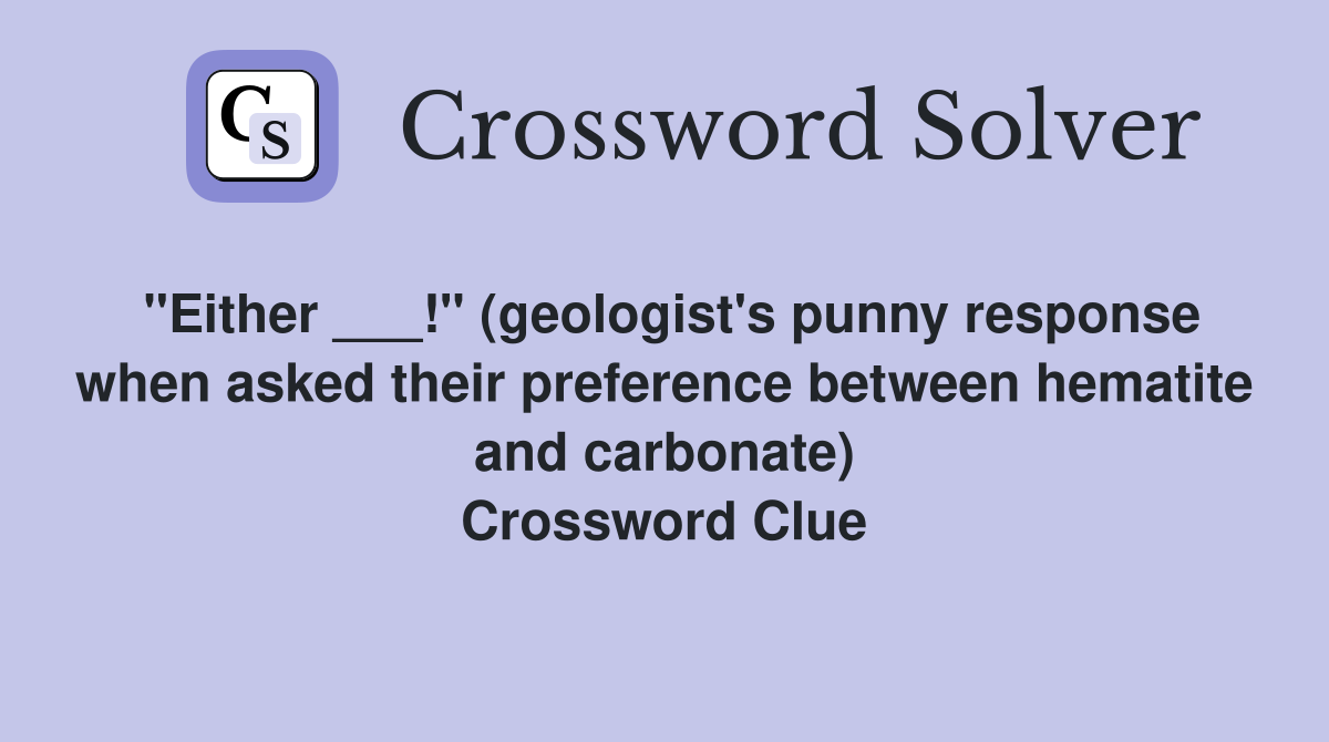 "Either ___!" (geologist's punny response when asked their preference between hematite and carbonate) Crossword Clue