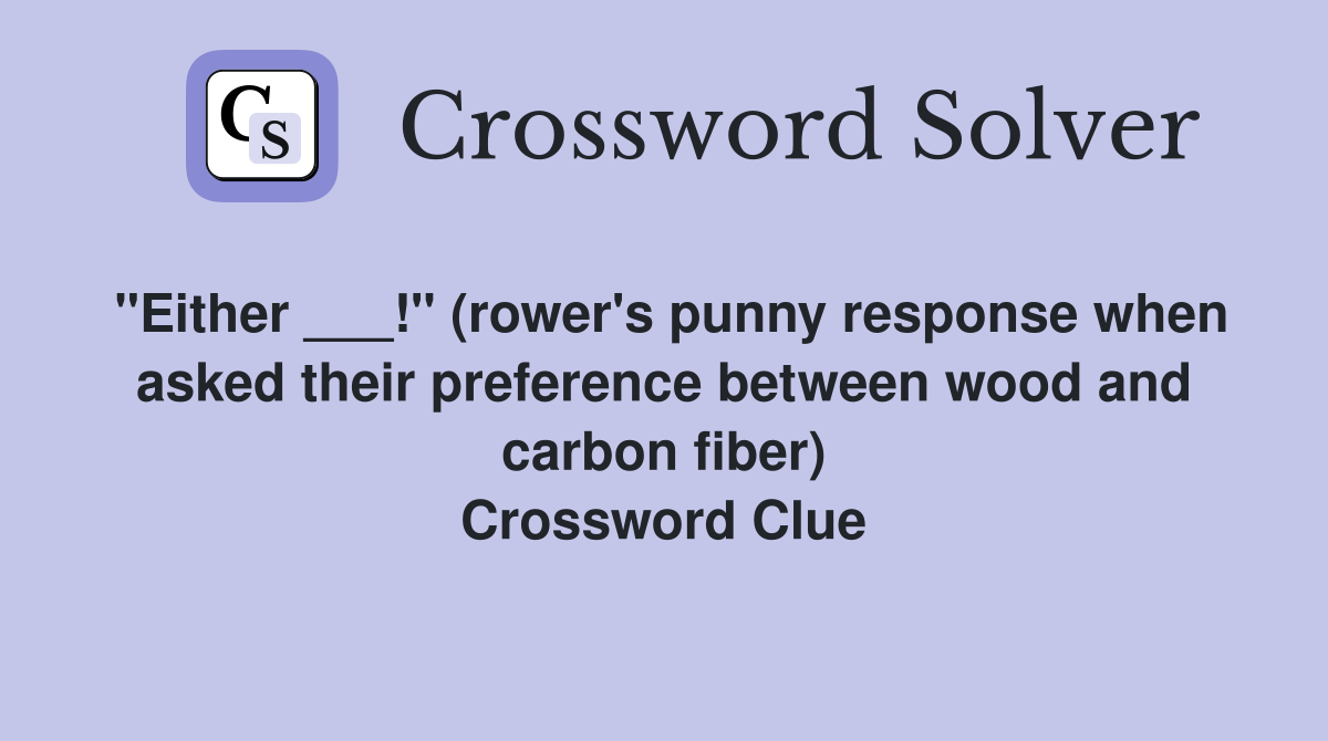 "Either ___!" (rower's punny response when asked their preference between wood and carbon fiber) Crossword Clue