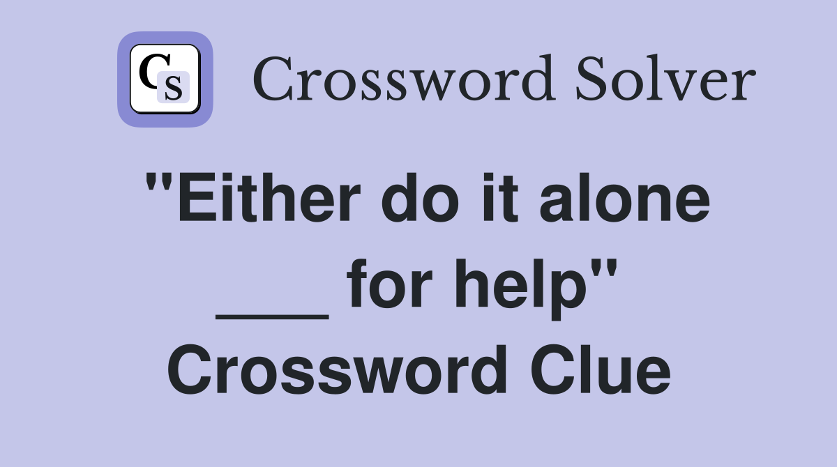 "Either do it alone ___ for help" Crossword Clue