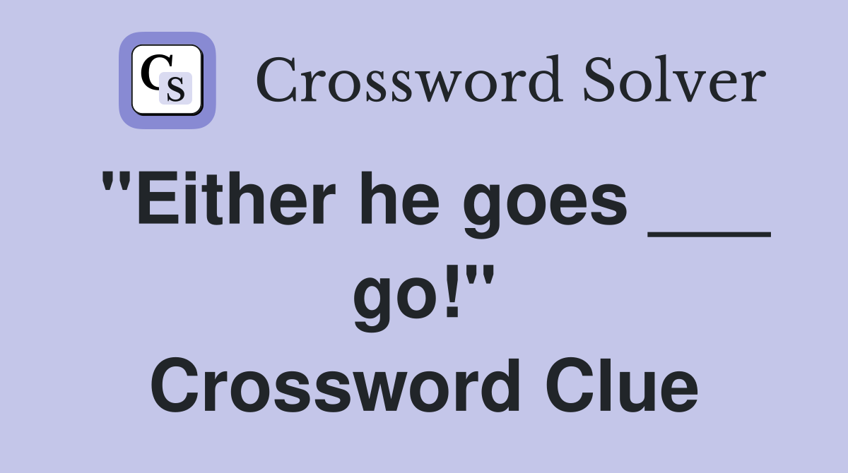 "Either he goes ___ go!" Crossword Clue