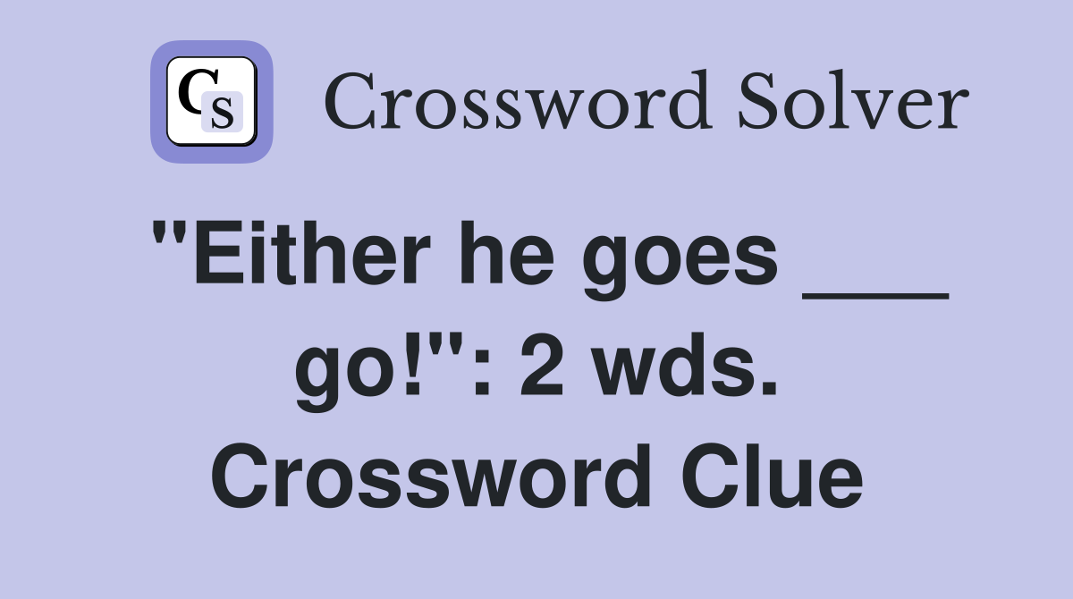 "Either he goes ___ go!": 2 wds. Crossword Clue