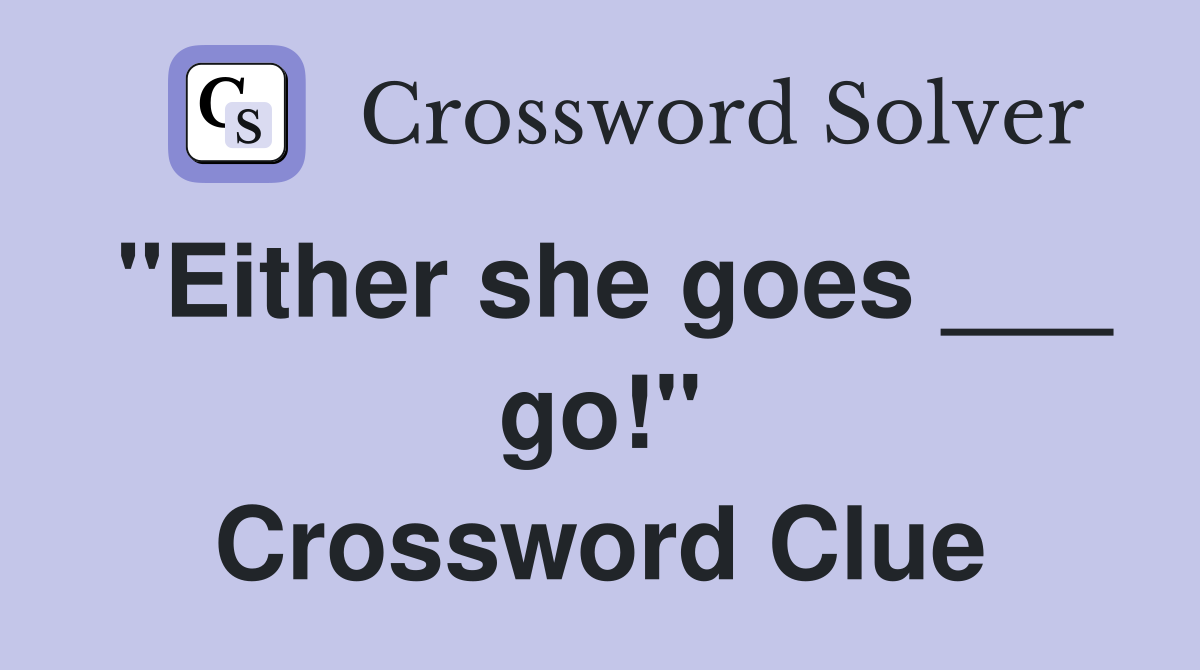 "Either she goes ___ go!" Crossword Clue