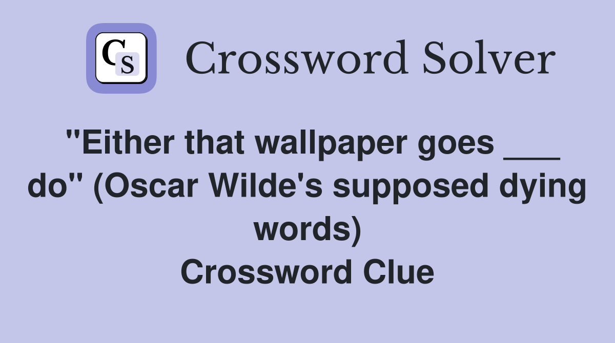 "Either that wallpaper goes ___ do" (Oscar Wilde's supposed dying words) Crossword Clue