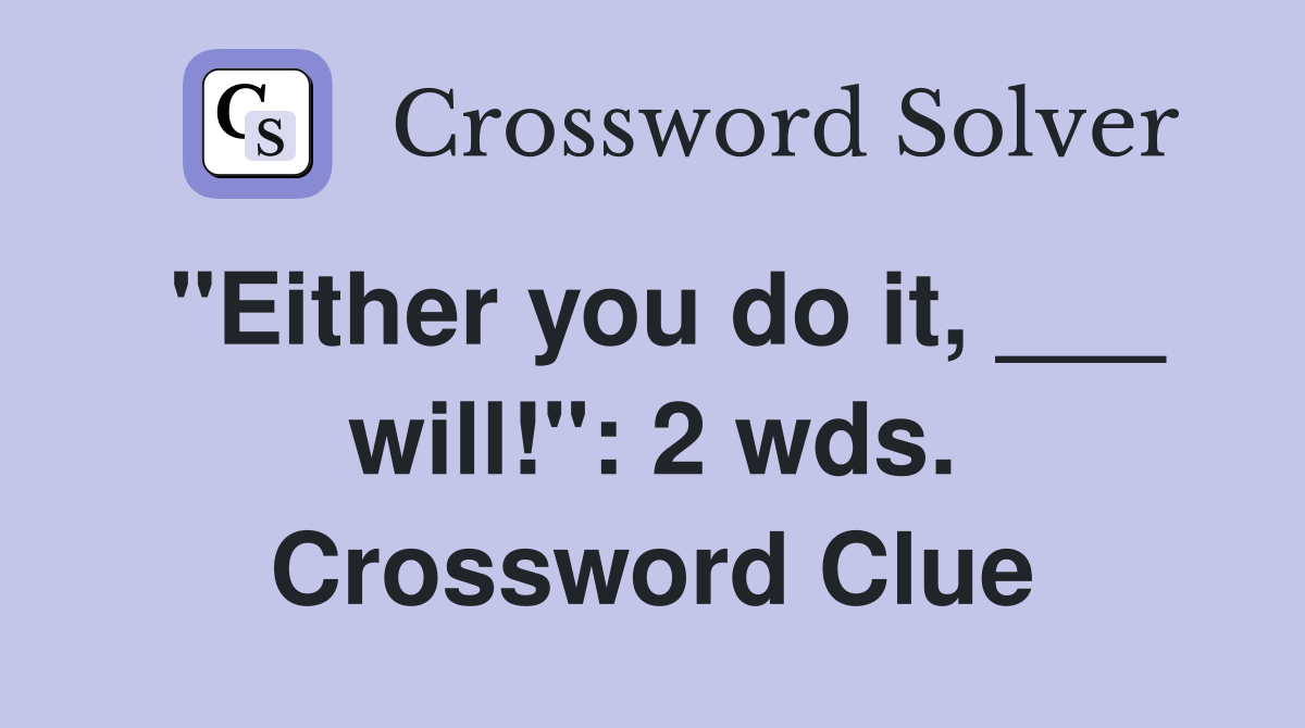 "Either you do it, ___ will!": 2 wds. Crossword Clue