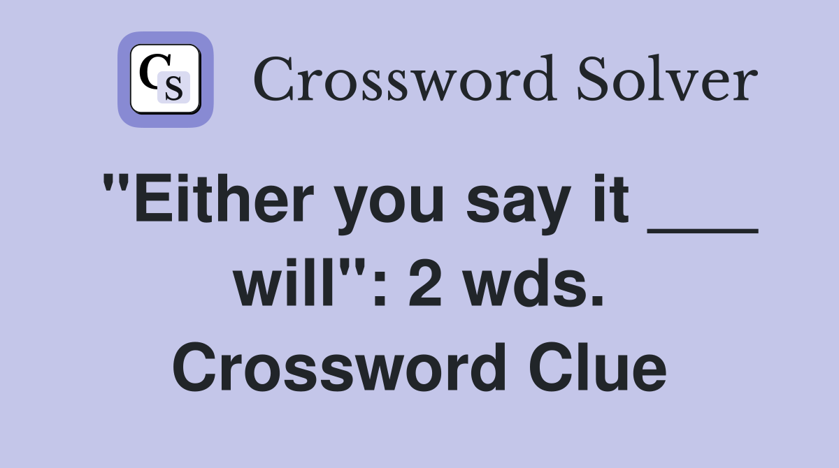 "Either you say it ___ will": 2 wds. Crossword Clue