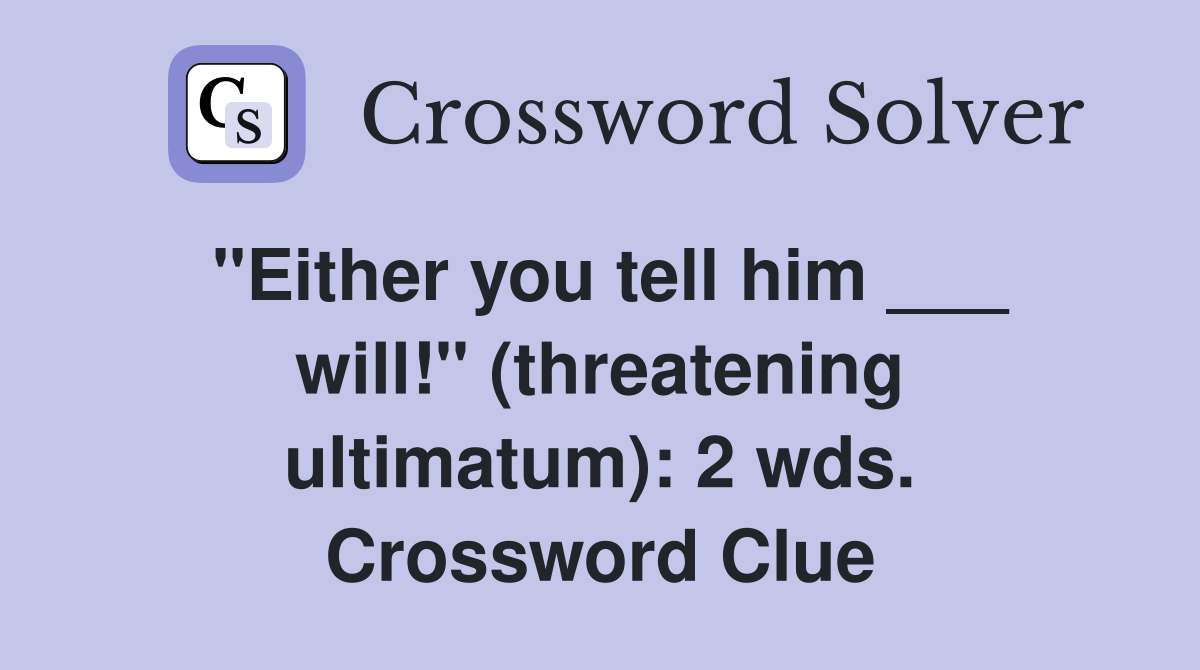 "Either you tell him ___ will!" (threatening ultimatum): 2 wds. Crossword Clue