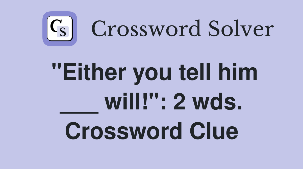 "Either you tell him ___ will!": 2 wds. Crossword Clue