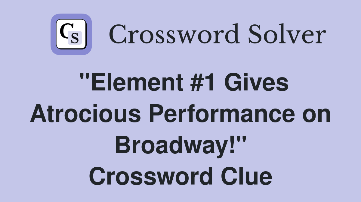 "Element #1 Gives Atrocious Performance on Broadway!" Crossword Clue