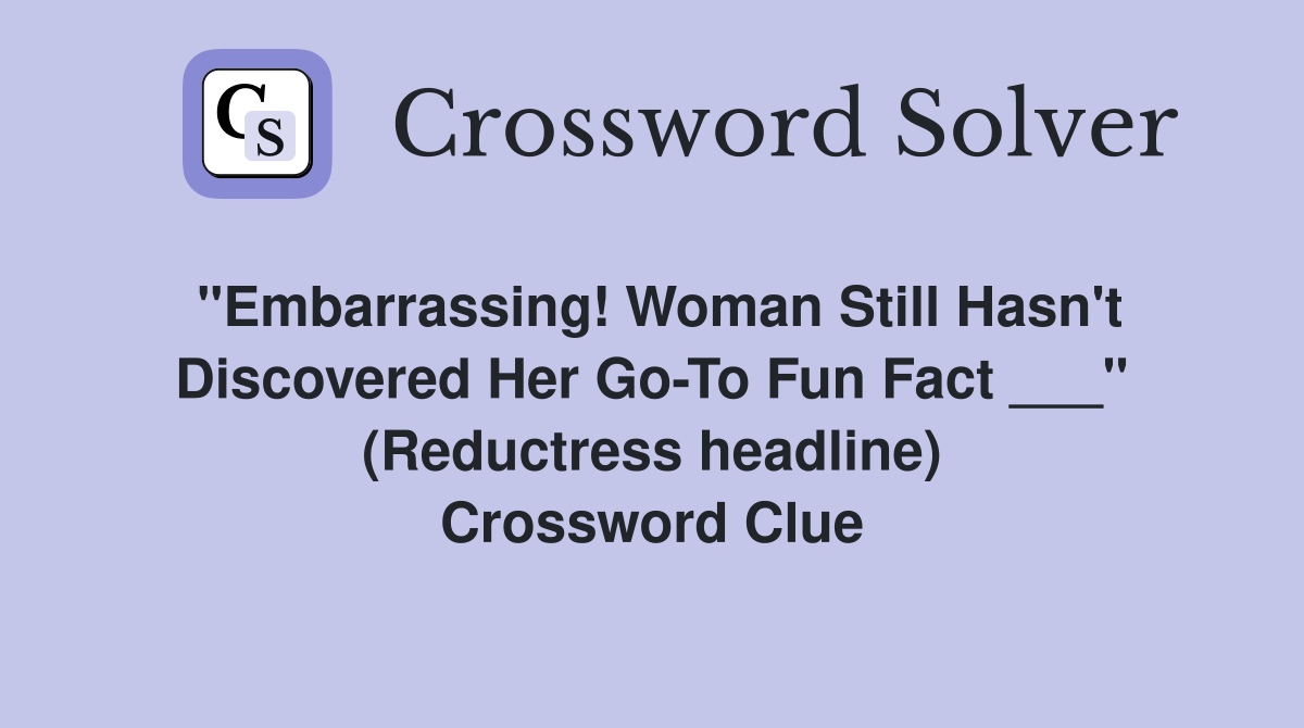 "Embarrassing! Woman Still Hasn't Discovered Her Go-To Fun Fact ___" (Reductress headline) Crossword Clue
