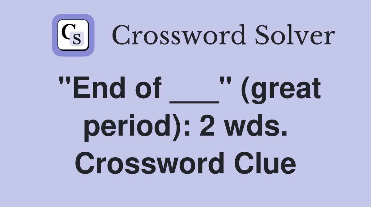 "End of ___" (great period): 2 wds. Crossword Clue