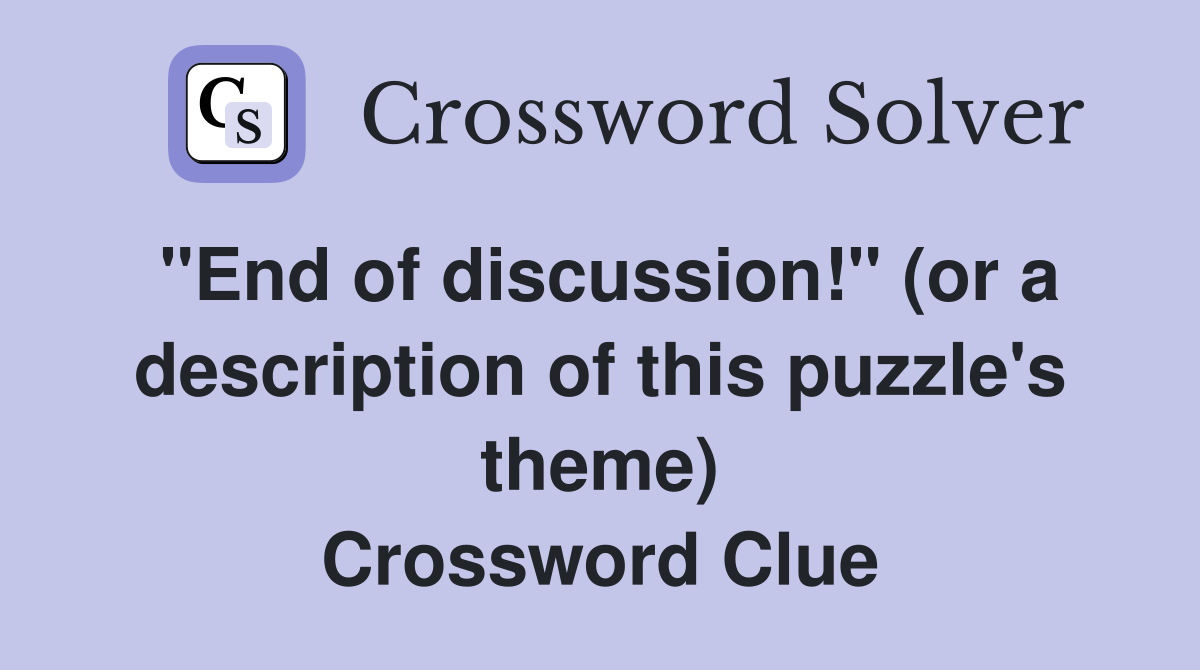 "End of discussion!" (or a description of this puzzle's theme) Crossword Clue