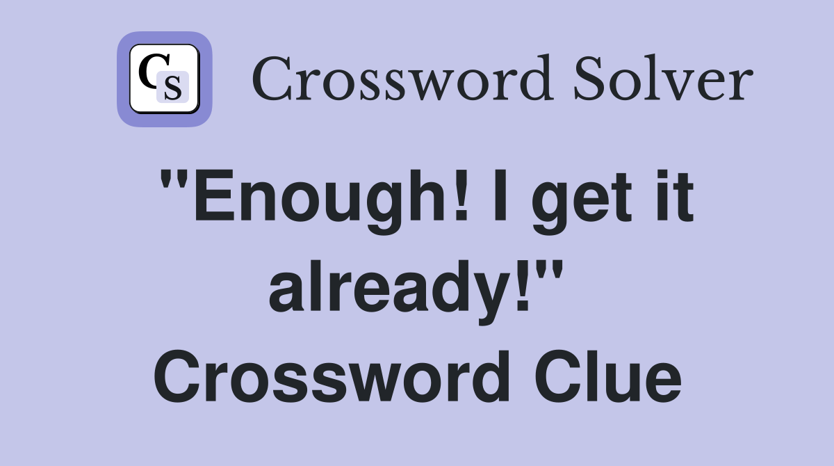 "Enough! I get it already!" Crossword Clue