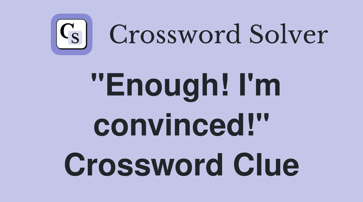 "Enough! I'm convinced!" Crossword Clue