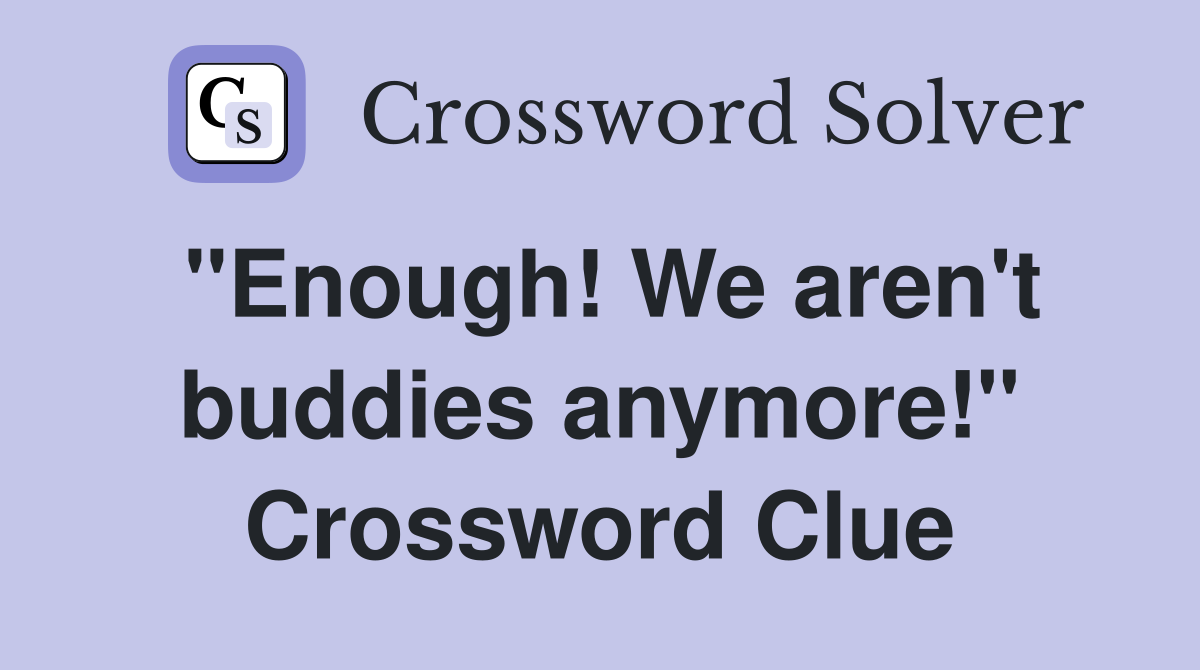 "Enough! We aren't buddies anymore!" Crossword Clue