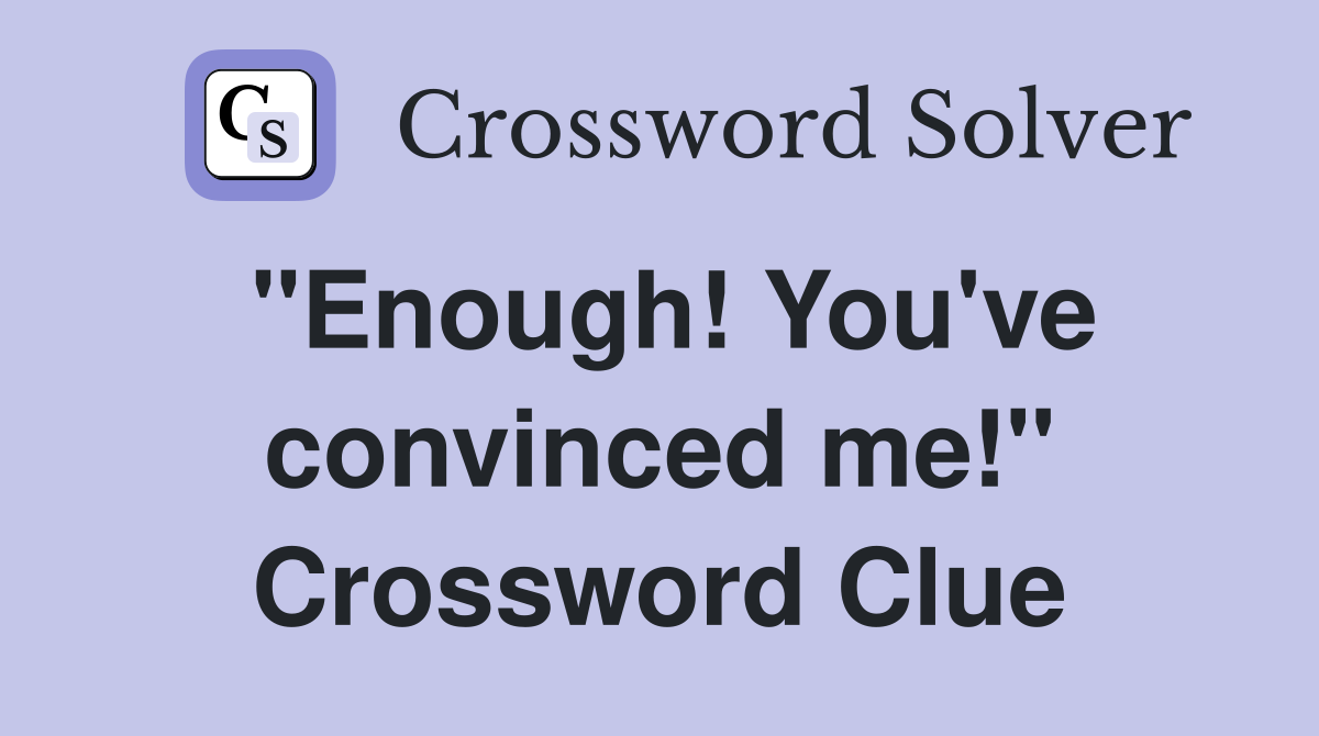 "Enough! You've convinced me!" Crossword Clue