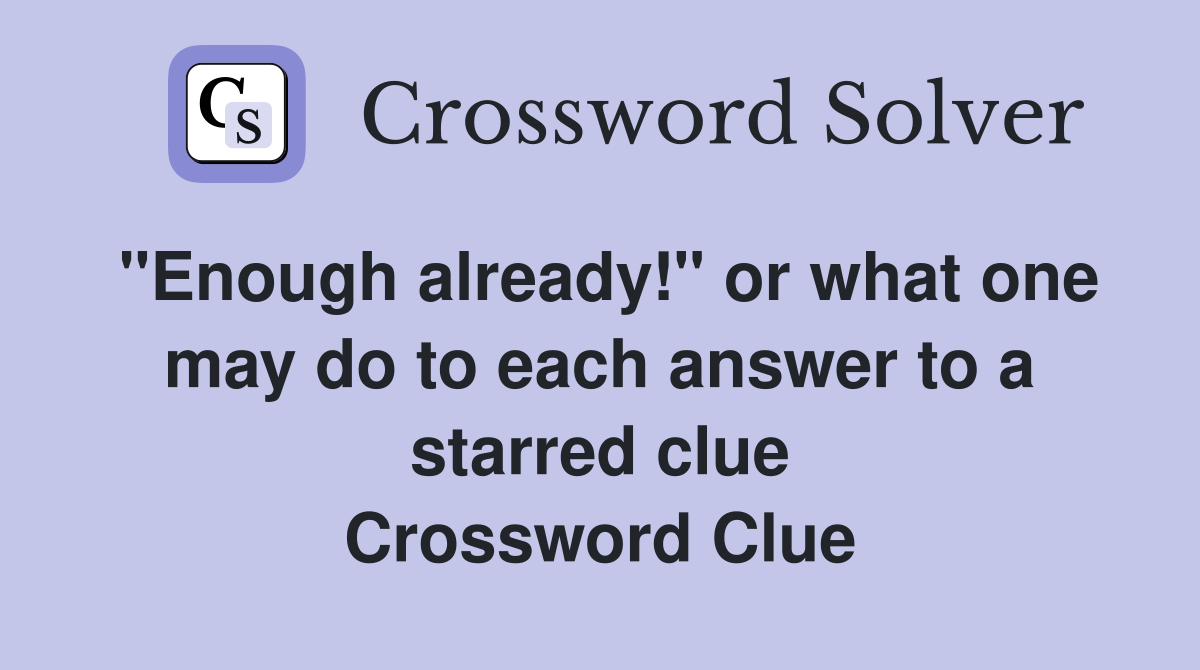 "Enough already!" or what one may do to each answer to a starred clue Crossword Clue