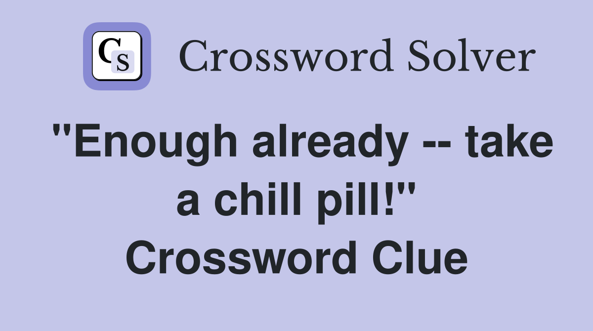"Enough already -- take a chill pill!" Crossword Clue