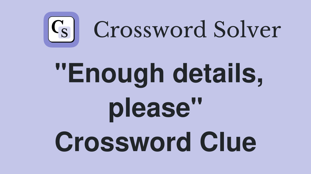 "Enough details, please" Crossword Clue