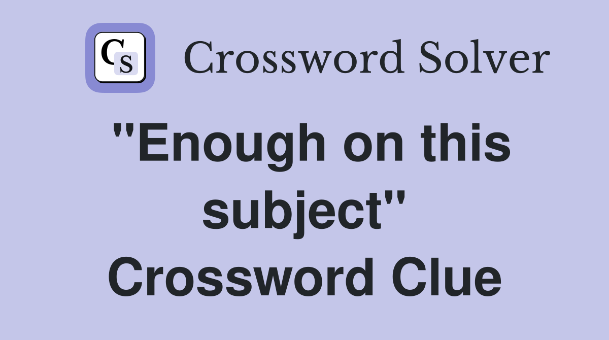 "Enough on this subject" Crossword Clue