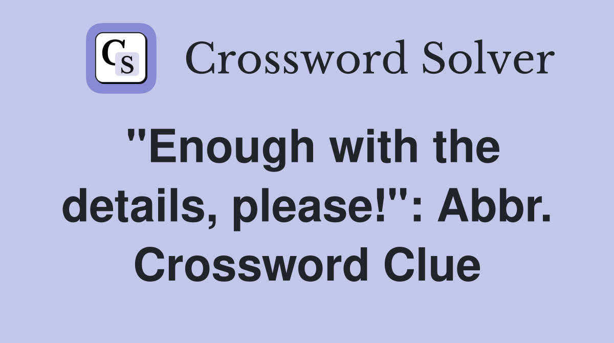 "Enough with the details, please!": Abbr. Crossword Clue