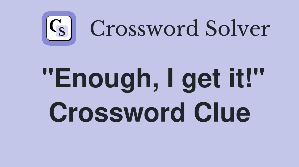 "Enough, I get it!" Crossword Clue