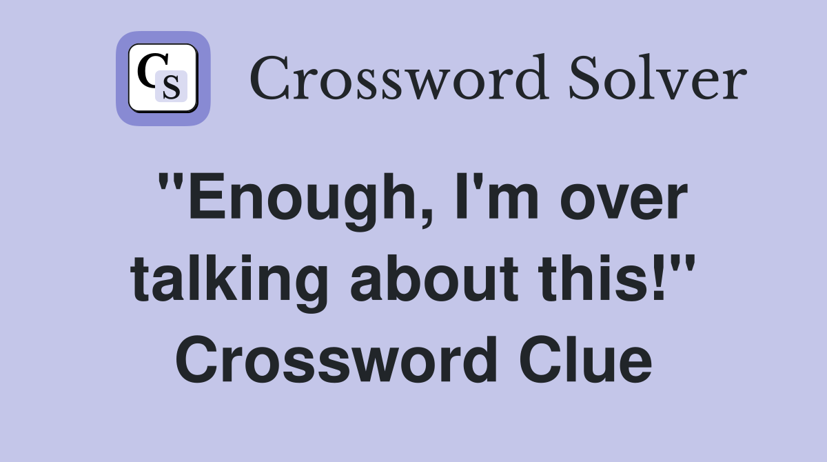 "Enough, I'm over talking about this!" Crossword Clue