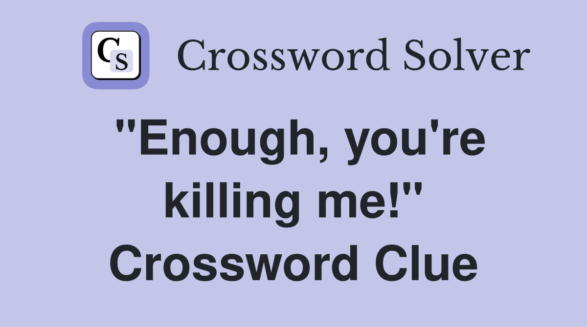 "Enough, you're killing me!" Crossword Clue