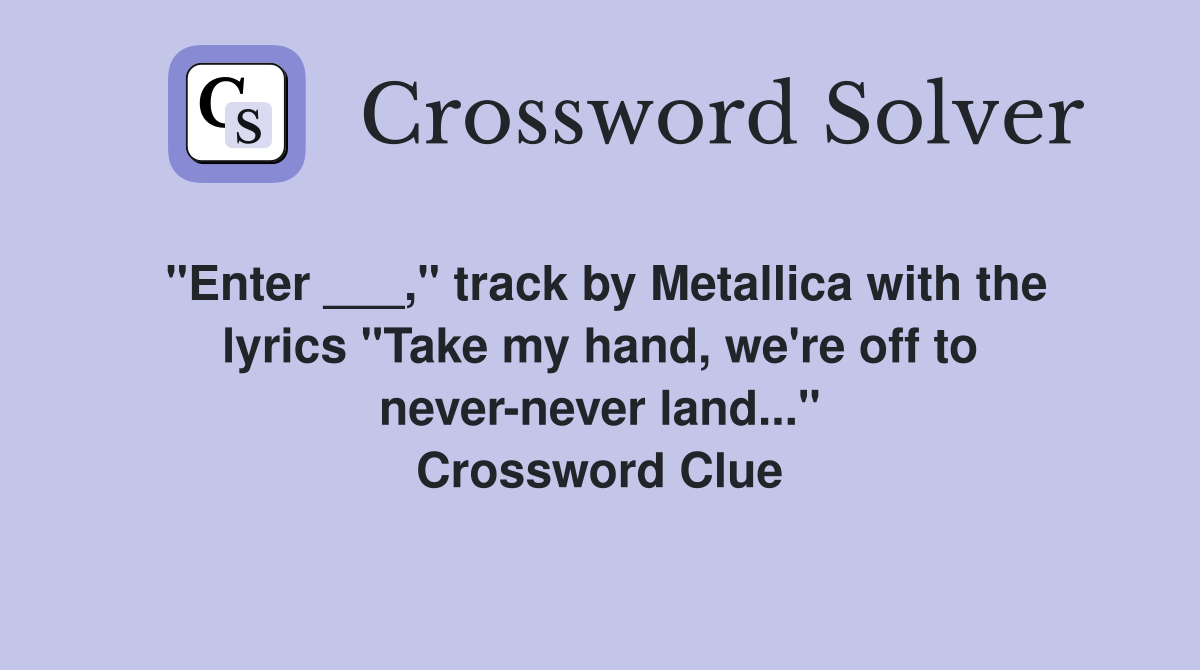 "Enter ___," track by Metallica with the lyrics "Take my hand, we're off to never-never land..." Crossword Clue