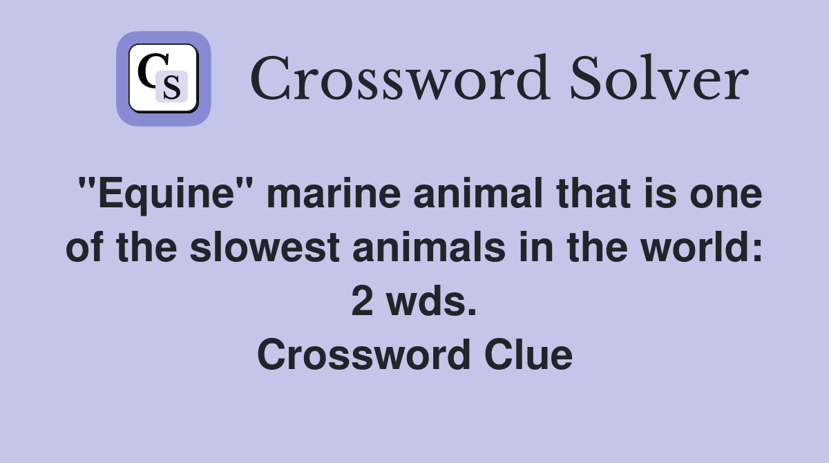 "Equine" marine animal that is one of the slowest animals in the world: 2 wds. Crossword Clue