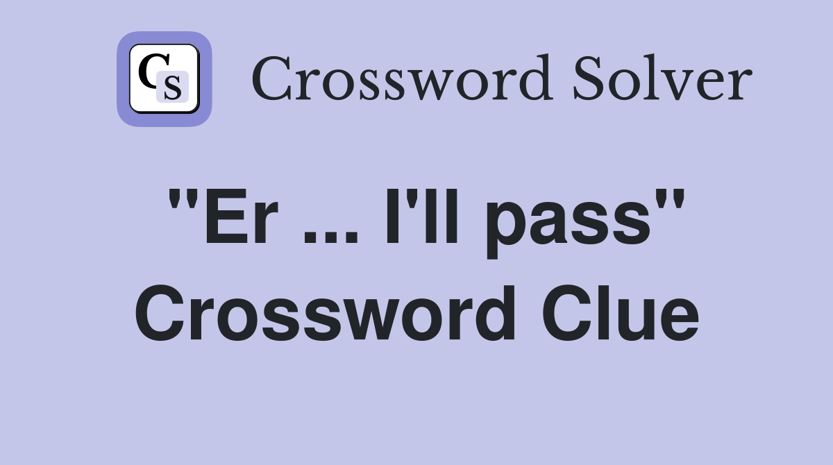 "Er ... I'll pass" Crossword Clue