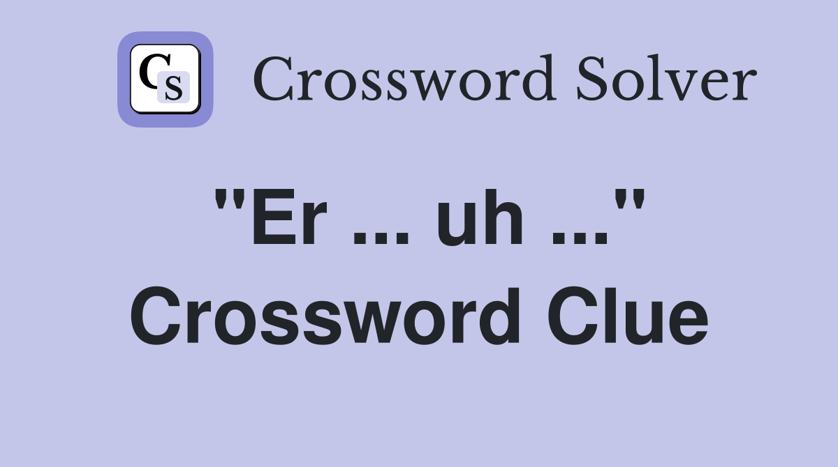"Er ... uh ..." Crossword Clue
