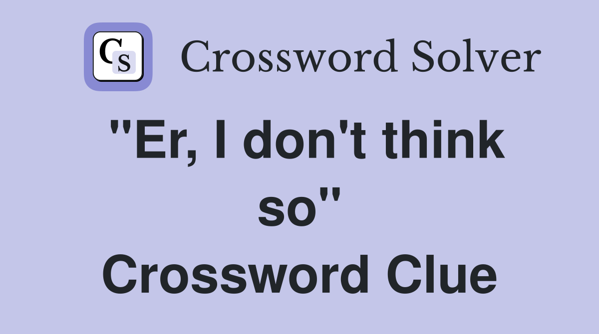 "Er, I don't think so" Crossword Clue
