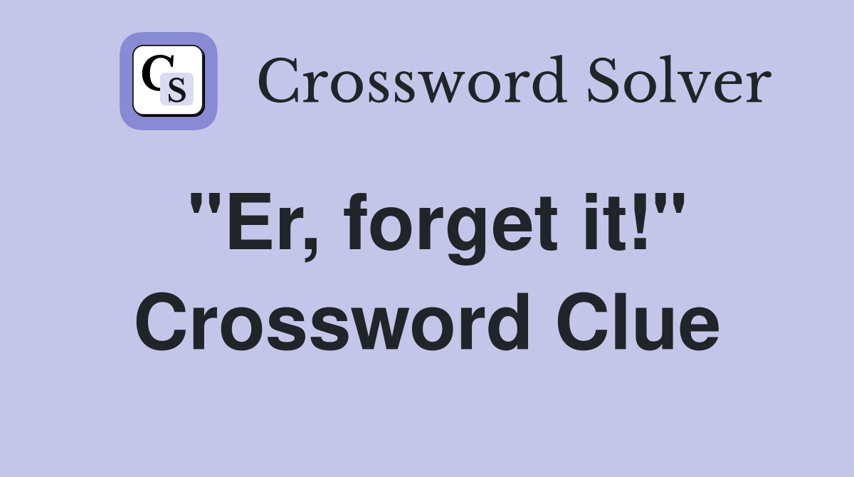 "Er, forget it!" Crossword Clue