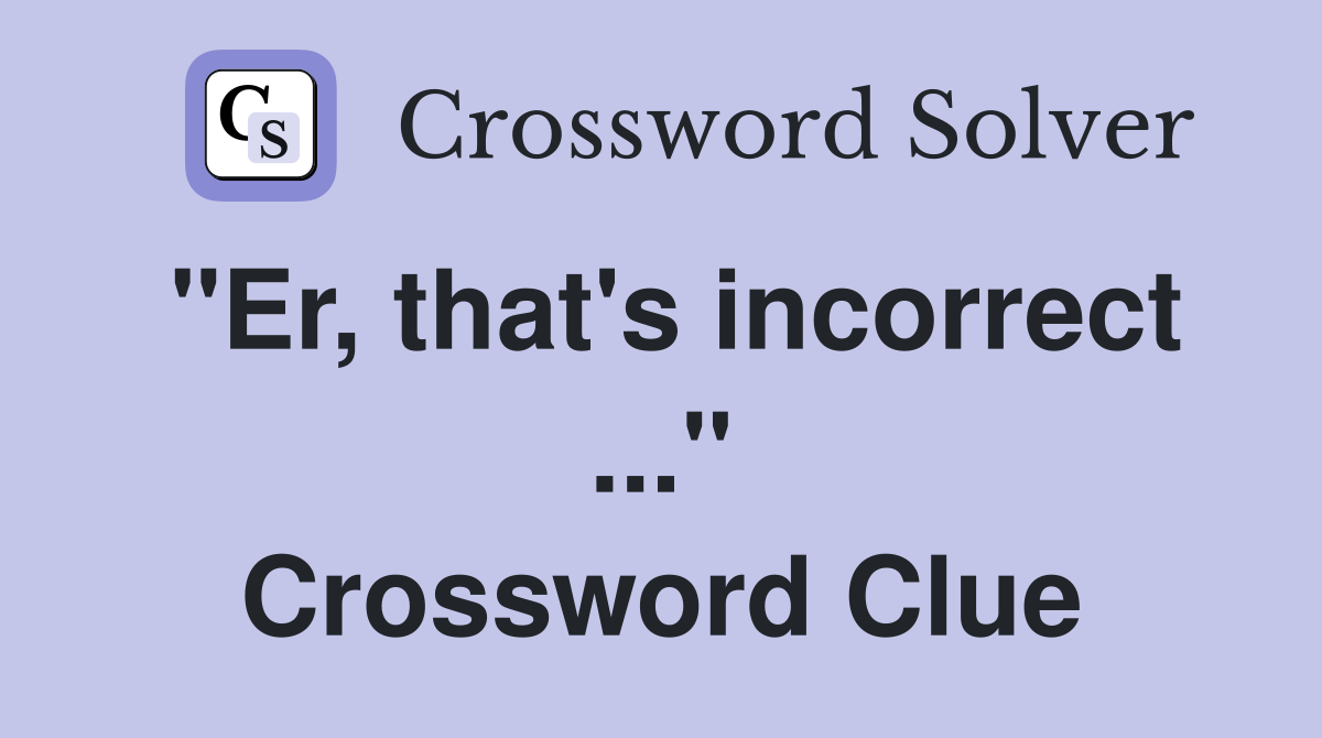 "Er, that's incorrect ..." Crossword Clue