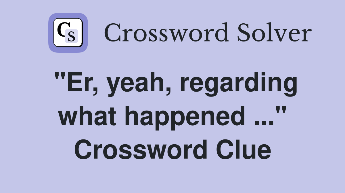 "Er, yeah, regarding what happened ..." Crossword Clue