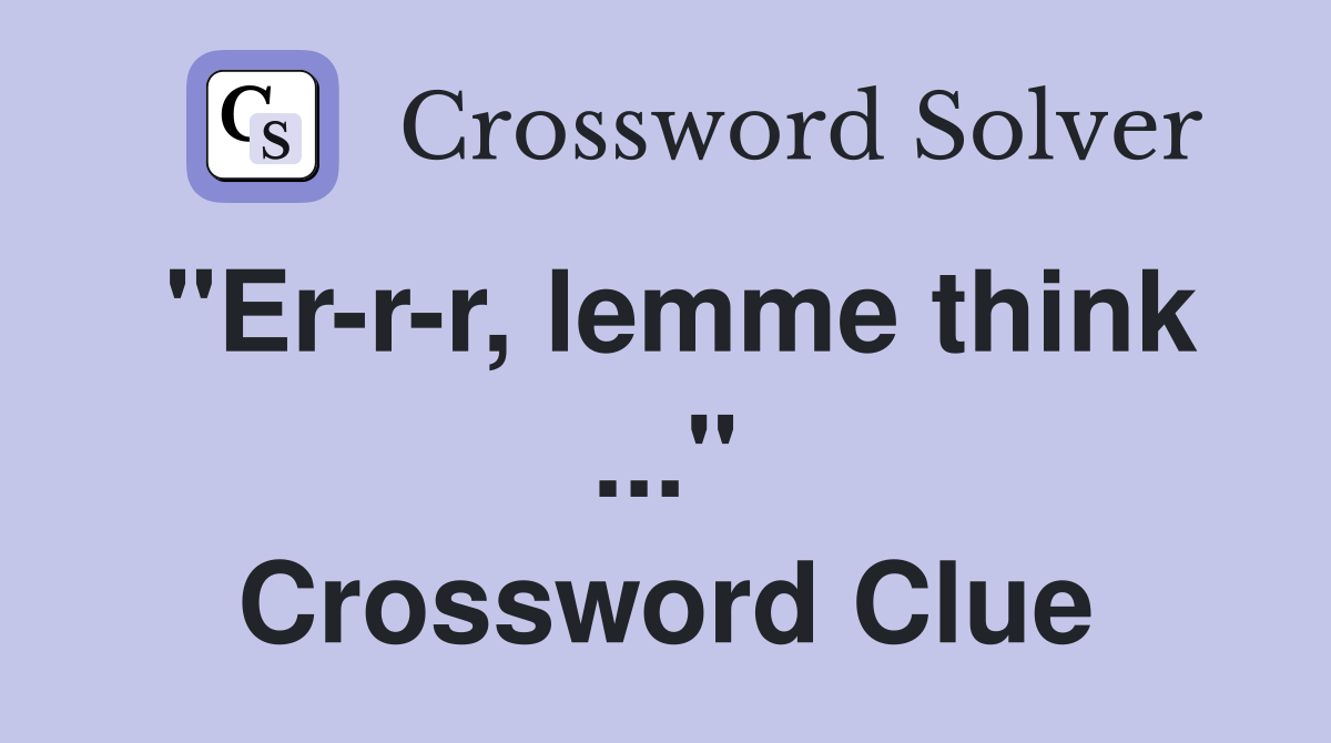 "Er-r-r, lemme think ..." Crossword Clue