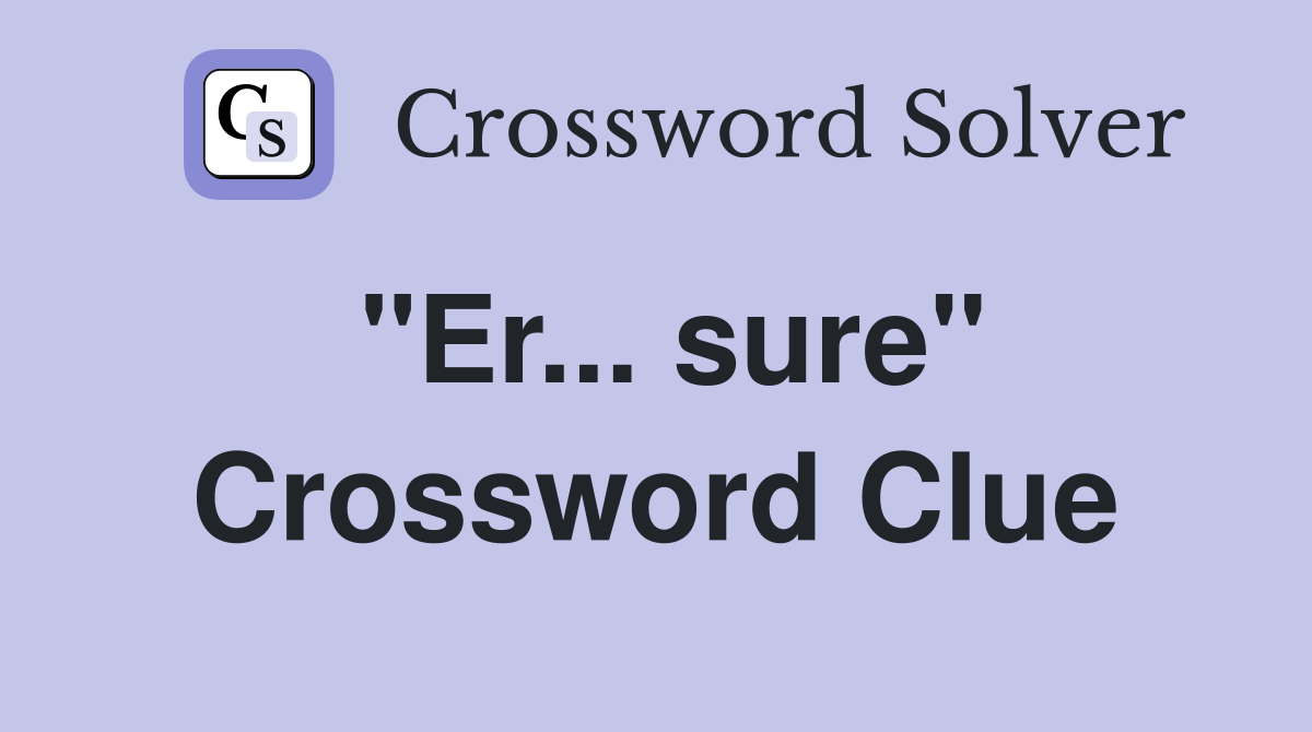 "Er... sure" Crossword Clue