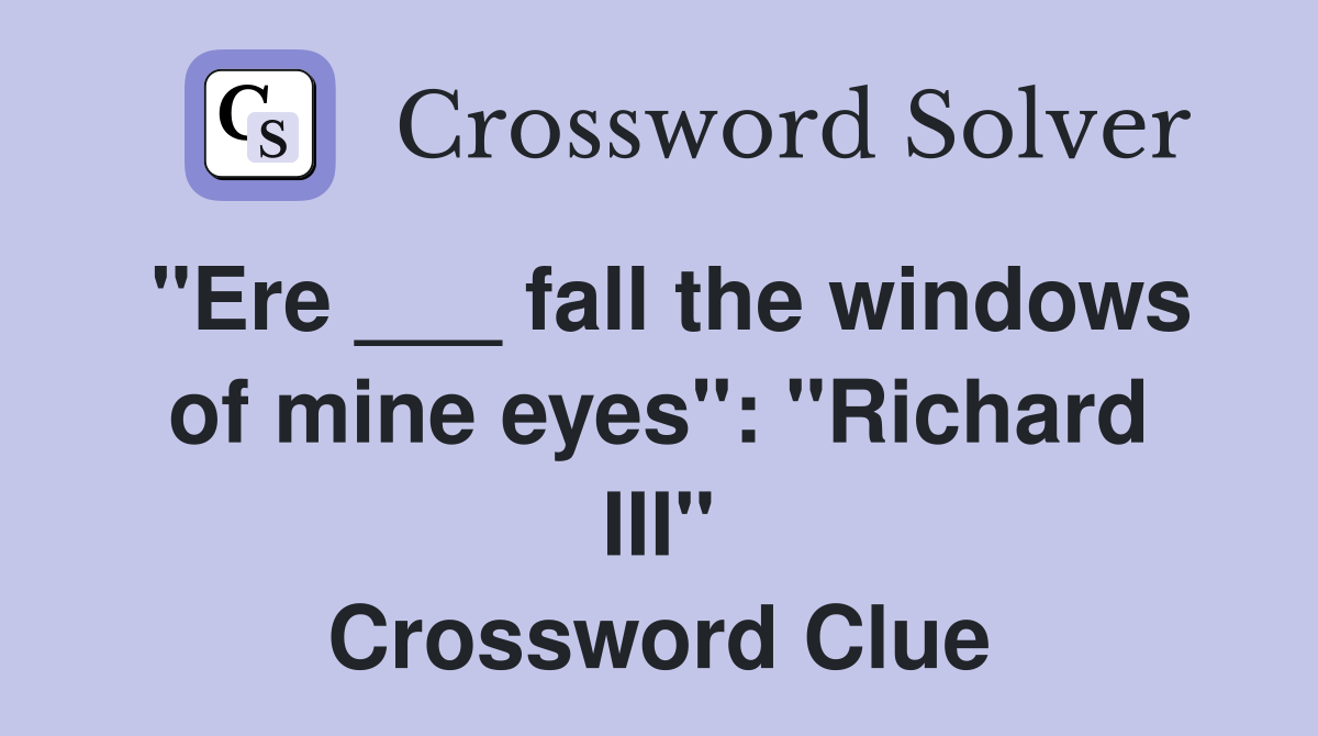 "Ere ___ fall the windows of mine eyes": "Richard III" Crossword Clue
