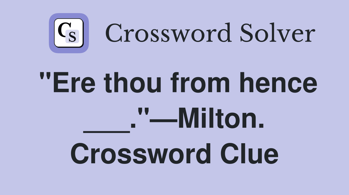 "Ere thou from hence ___."—Milton. Crossword Clue