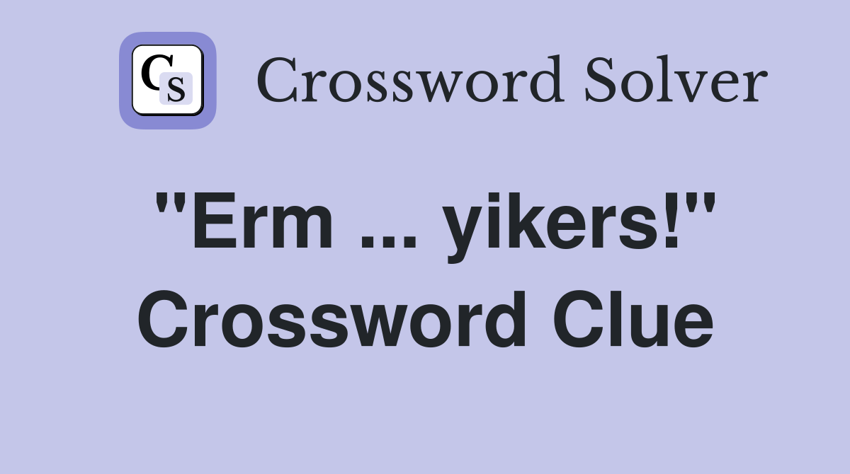 "Erm ... yikers!" Crossword Clue