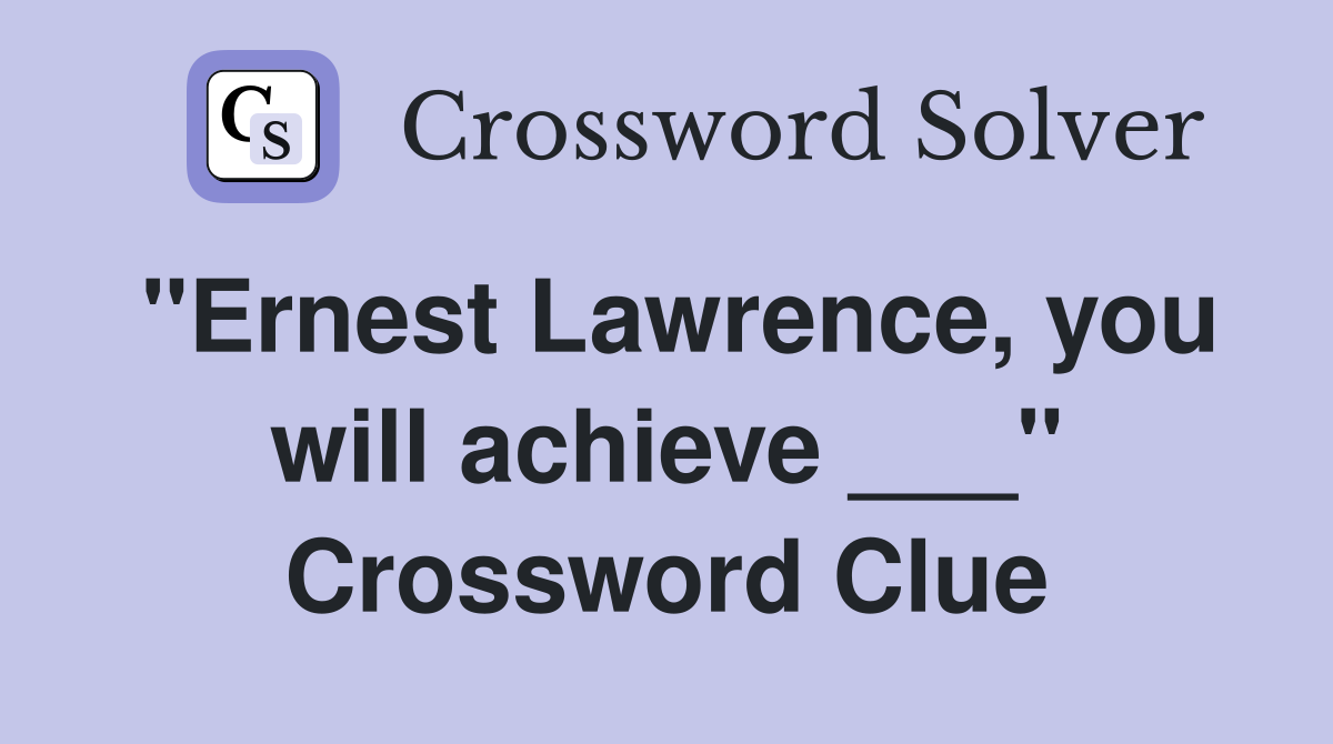 "Ernest Lawrence, you will achieve ___" Crossword Clue