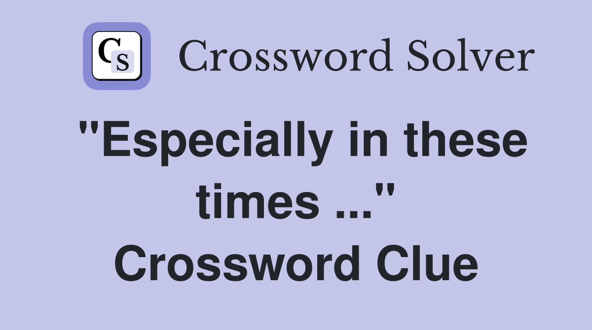 "Especially in these times ..." Crossword Clue