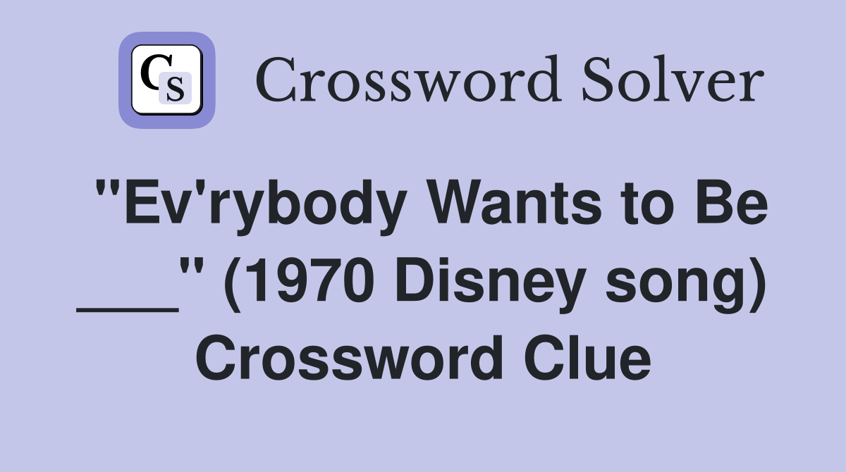"Ev'rybody Wants to Be ___" (1970 Disney song) Crossword Clue